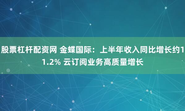 股票杠杆配资网 金蝶国际：上半年收入同比增长约11.2% 云订阅业务高质量增长