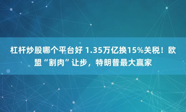 杠杆炒股哪个平台好 1.35万亿换15%关税！欧盟“割肉”让步，特朗普最大赢家