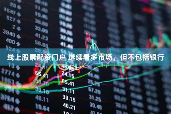线上股票配资门户 继续看多市场，但不包括银行