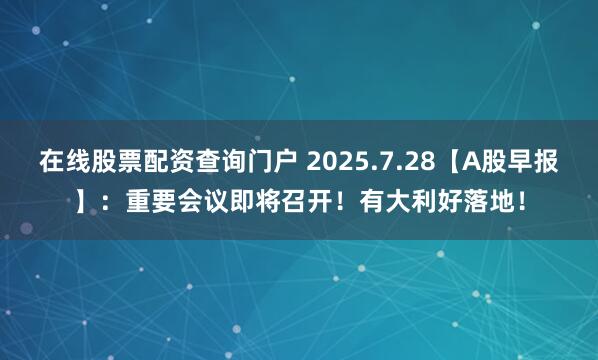 在线股票配资查询门户 2025.7.28【A股早报】：重要会议即将召开！有大利好落地！