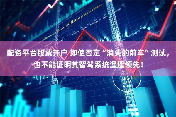 配资平台股票开户 即使否定“消失的前车”测试，也不能证明其智驾系统遥遥领先！
