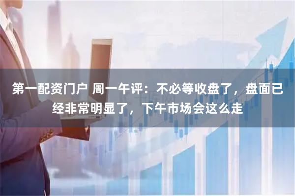 第一配资门户 周一午评：不必等收盘了，盘面已经非常明显了，下午市场会这么走