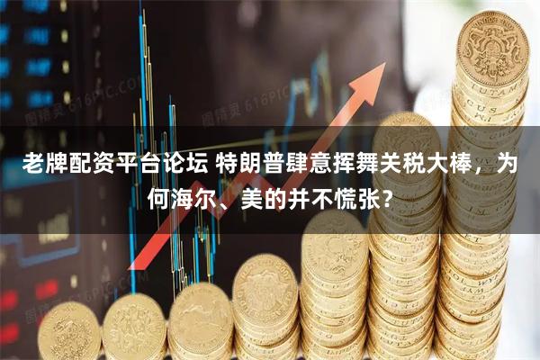 老牌配资平台论坛 特朗普肆意挥舞关税大棒，为何海尔、美的并不慌张？