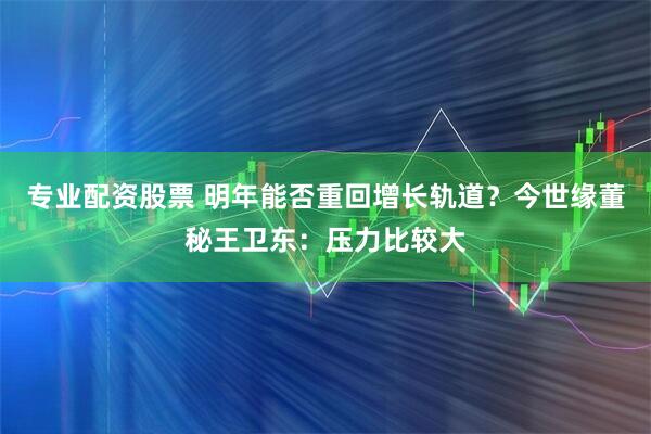 专业配资股票 明年能否重回增长轨道?今世缘董秘王卫东:压力比较大